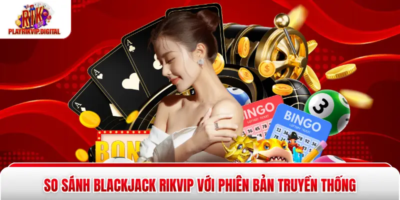 So sánh Blackjack Rikvip với phiên bản truyền thống